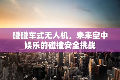 碰碰车式无人机，未来空中娱乐的碰撞安全挑战