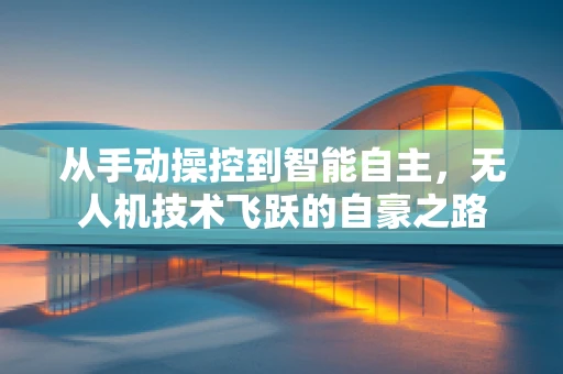 从手动操控到智能自主，无人机技术飞跃的自豪之路