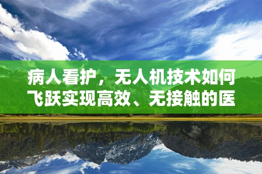 病人看护，无人机技术如何飞跃实现高效、无接触的医疗援助？