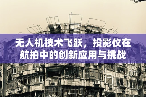 无人机技术飞跃，投影仪在航拍中的创新应用与挑战