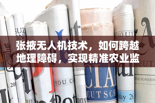 张掖无人机技术，如何跨越地理障碍，实现精准农业监测？