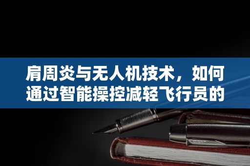 肩周炎与无人机技术，如何通过智能操控减轻飞行员的肩部负担？