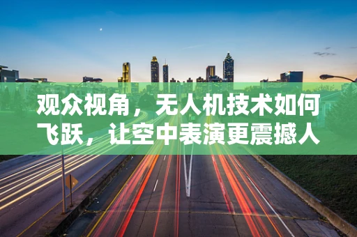 观众视角，无人机技术如何飞跃，让空中表演更震撼人心？