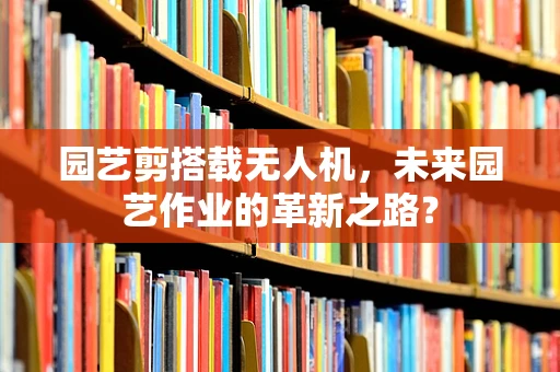 园艺剪搭载无人机，未来园艺作业的革新之路？