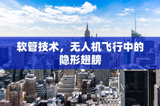 软管技术，无人机飞行中的隐形翅膀