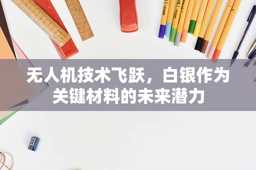 无人机技术飞跃，白银作为关键材料的未来潜力