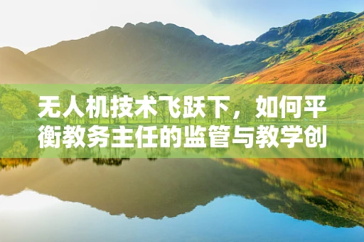 无人机技术飞跃下，如何平衡教务主任的监管与教学创新？
