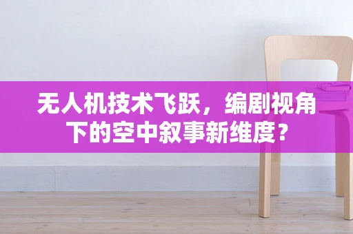 无人机技术飞跃，编剧视角下的空中叙事新维度？