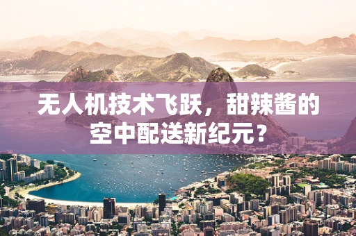 无人机技术飞跃，甜辣酱的空中配送新纪元？