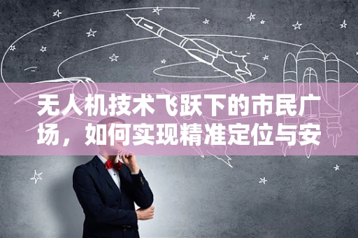 无人机技术飞跃下的市民广场，如何实现精准定位与安全监控？