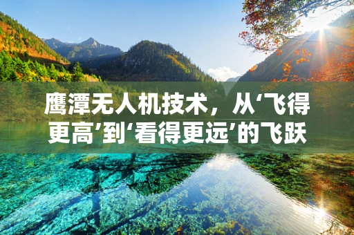 鹰潭无人机技术，从‘飞得更高’到‘看得更远’的飞跃
