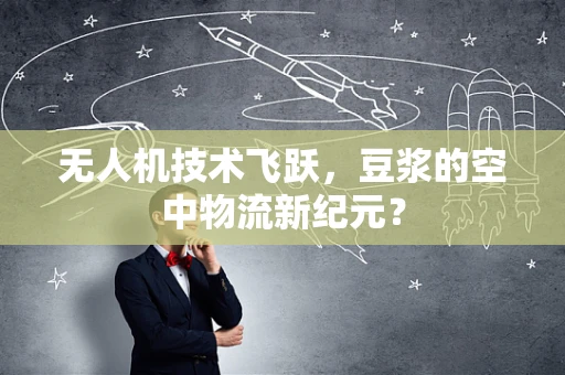 无人机技术飞跃，豆浆的空中物流新纪元？