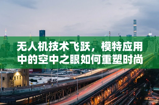 无人机技术飞跃，模特应用中的空中之眼如何重塑时尚摄影？