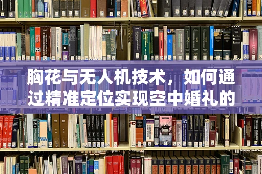 胸花与无人机技术，如何通过精准定位实现空中婚礼的浪漫瞬间？