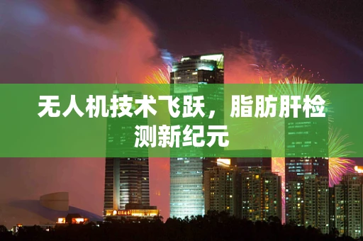 无人机技术飞跃，脂肪肝检测新纪元