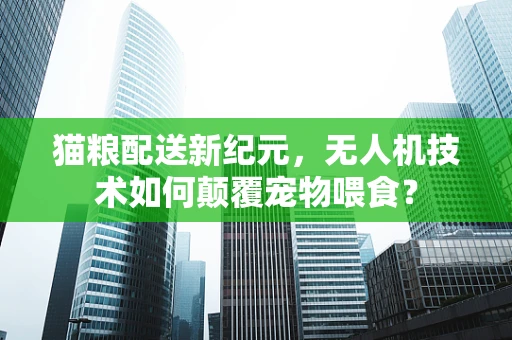 猫粮配送新纪元，无人机技术如何颠覆宠物喂食？