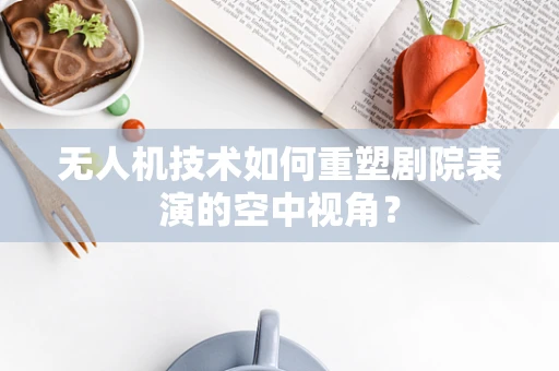 无人机技术如何重塑剧院表演的空中视角？