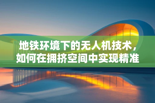 地铁环境下的无人机技术，如何在拥挤空间中实现精准导航？