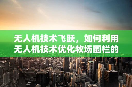 无人机技术飞跃，如何利用无人机技术优化牧场围栏的监控与维护？