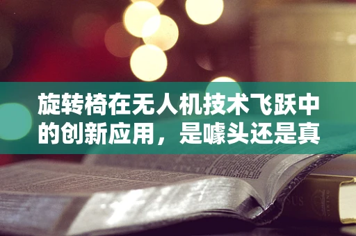 旋转椅在无人机技术飞跃中的创新应用，是噱头还是真功夫？