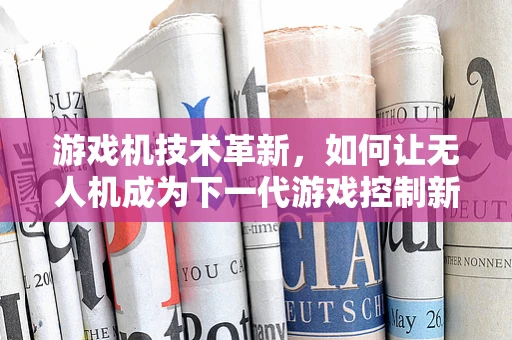 游戏机技术革新，如何让无人机成为下一代游戏控制新纪元？
