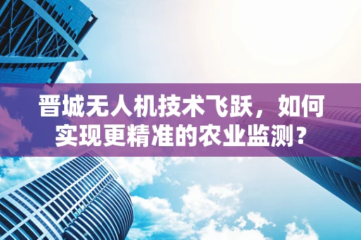 晋城无人机技术飞跃，如何实现更精准的农业监测？