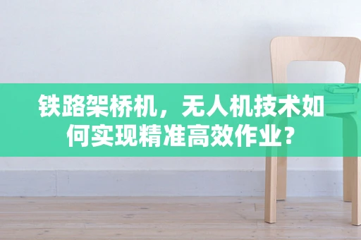 铁路架桥机，无人机技术如何实现精准高效作业？