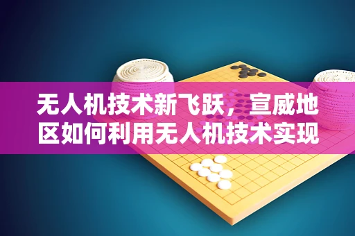无人机技术新飞跃，宣威地区如何利用无人机技术实现精准农业的空中革命？