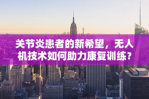 关节炎患者的新希望，无人机技术如何助力康复训练？