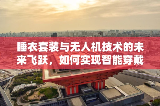 睡衣套装与无人机技术的未来飞跃，如何实现智能穿戴的空中自主导航？