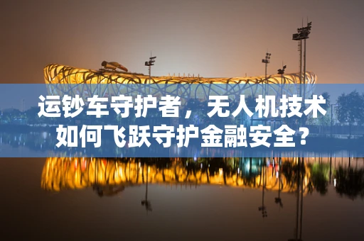运钞车守护者，无人机技术如何飞跃守护金融安全？