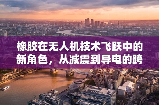 橡胶在无人机技术飞跃中的新角色，从减震到导电的跨界应用