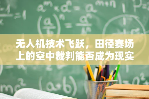 无人机技术飞跃，田径赛场上的空中裁判能否成为现实？