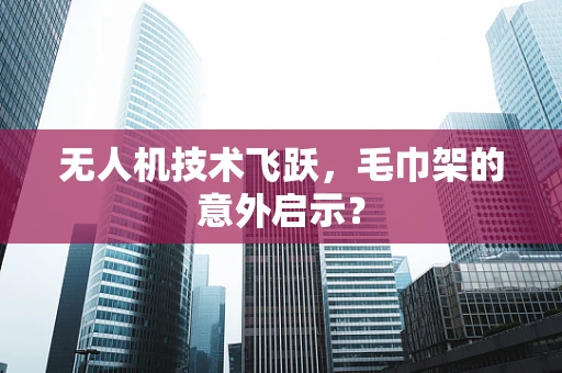 无人机技术飞跃，毛巾架的意外启示？
