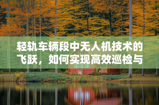 轻轨车辆段中无人机技术的飞跃，如何实现高效巡检与智能管理？