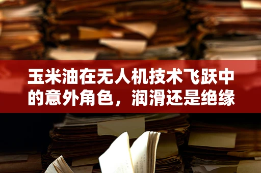 玉米油在无人机技术飞跃中的意外角色，润滑还是绝缘？