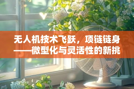 无人机技术飞跃，项链链身——微型化与灵活性的新挑战？
