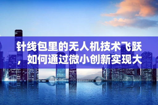 针线包里的无人机技术飞跃，如何通过微小创新实现大跨越？