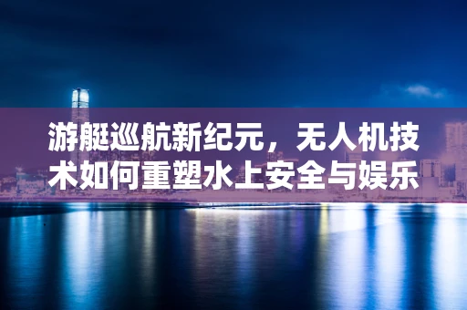 游艇巡航新纪元，无人机技术如何重塑水上安全与娱乐体验？