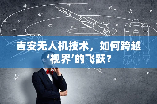 吉安无人机技术，如何跨越‘视界’的飞跃？