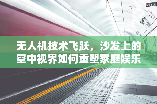 无人机技术飞跃，沙发上的空中视界如何重塑家庭娱乐体验？