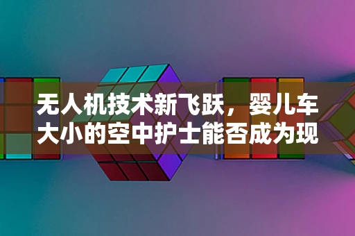 无人机技术新飞跃，婴儿车大小的空中护士能否成为现实？