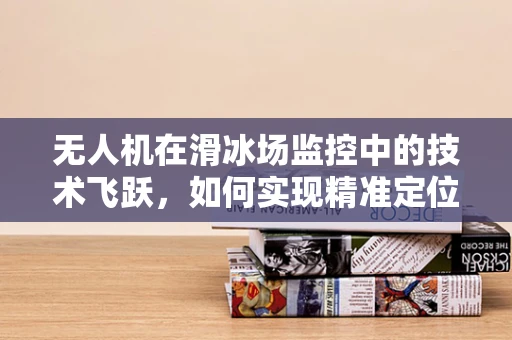 无人机在滑冰场监控中的技术飞跃，如何实现精准定位与安全监控？