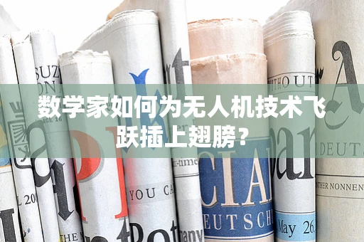 数学家如何为无人机技术飞跃插上翅膀？