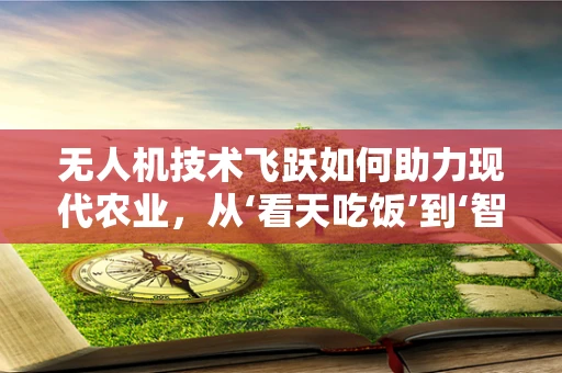 无人机技术飞跃如何助力现代农业，从‘看天吃饭’到‘智控未来’？