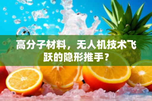 高分子材料，无人机技术飞跃的隐形推手？