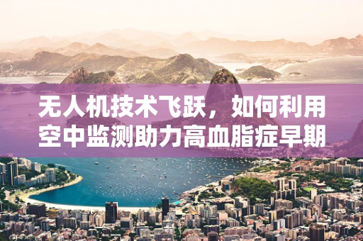 无人机技术飞跃，如何利用空中监测助力高血脂症早期发现？