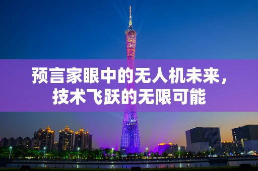 预言家眼中的无人机未来，技术飞跃的无限可能