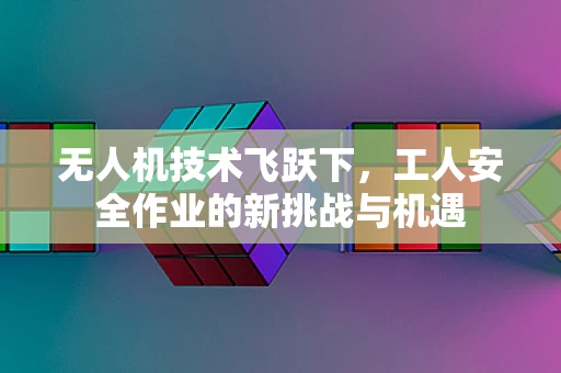 无人机技术飞跃下，工人安全作业的新挑战与机遇