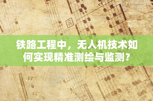 铁路工程中，无人机技术如何实现精准测绘与监测？